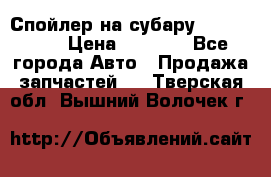 Спойлер на субару 96031AG000 › Цена ­ 6 000 - Все города Авто » Продажа запчастей   . Тверская обл.,Вышний Волочек г.